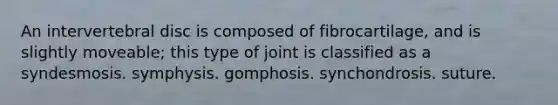 An intervertebral disc is composed of fibrocartilage, and is slightly moveable; this type of joint is classified as a syndesmosis. symphysis. gomphosis. synchondrosis. suture.