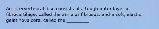 An intervertebral disc consists of a tough outer layer of fibrocartilage, called the annulus fibrosus, and a soft, elastic, gelatinous core, called the __________ .