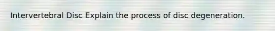 Intervertebral Disc Explain the process of disc degeneration.