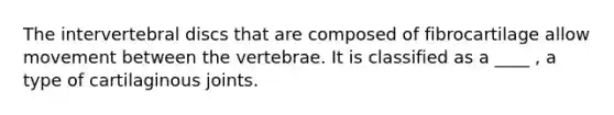 The intervertebral discs that are composed of fibrocartilage allow movement between the vertebrae. It is classified as a ____ , a type of cartilaginous joints.