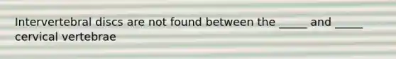 Intervertebral discs are not found between the _____ and _____ cervical vertebrae