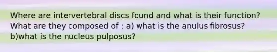 Where are intervertebral discs found and what is their function? What are they composed of : a) what is the anulus fibrosus? b)what is the nucleus pulposus?