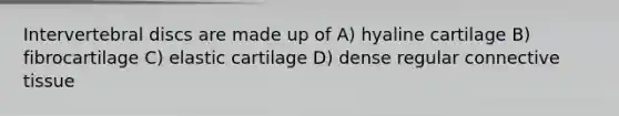 Intervertebral discs are made up of A) hyaline cartilage B) fibrocartilage C) elastic cartilage D) dense regular connective tissue