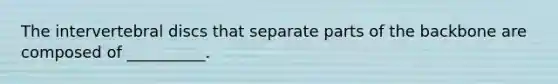 The intervertebral discs that separate parts of the backbone are composed of __________.