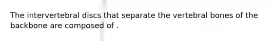 The intervertebral discs that separate the vertebral bones of the backbone are composed of .