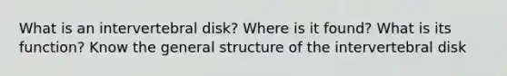 What is an intervertebral disk? Where is it found? What is its function? Know the general structure of the intervertebral disk