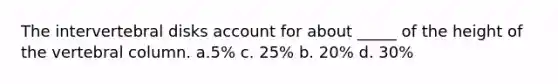 The intervertebral disks account for about _____ of the height of the vertebral column. a.5% c. 25% b. 20% d. 30%