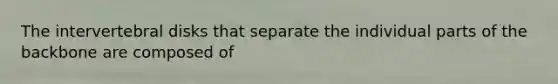 The intervertebral disks that separate the individual parts of the backbone are composed of