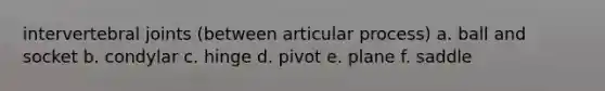 intervertebral joints (between articular process) a. ball and socket b. condylar c. hinge d. pivot e. plane f. saddle