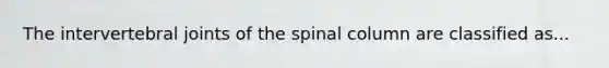 The intervertebral joints of the spinal column are classified as...