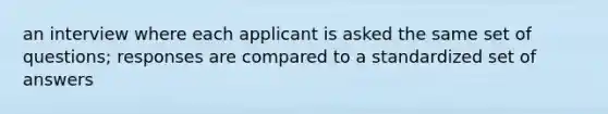 an interview where each applicant is asked the same set of questions; responses are compared to a standardized set of answers