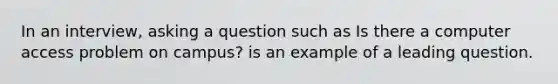 In an interview, asking a question such as Is there a computer access problem on campus? is an example of a leading question.