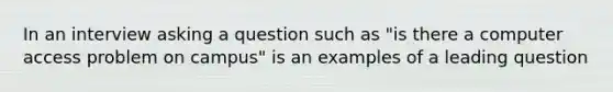 In an interview asking a question such as "is there a computer access problem on campus" is an examples of a leading question