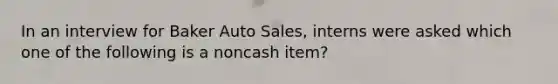 In an interview for Baker Auto Sales, interns were asked which one of the following is a noncash item?