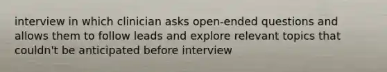 interview in which clinician asks open-ended questions and allows them to follow leads and explore relevant topics that couldn't be anticipated before interview