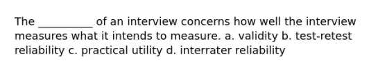 The __________ of an interview concerns how well the interview measures what it intends to measure. a. validity b. test-retest reliability c. practical utility d. interrater reliability