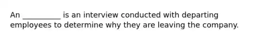 An __________ is an interview conducted with departing employees to determine why they are leaving the company.