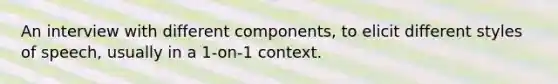 An interview with different components, to elicit different styles of speech, usually in a 1-on-1 context.