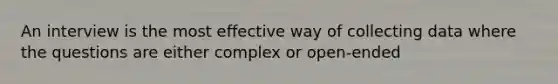 An interview is the most effective way of collecting data where the questions are either complex or open-ended