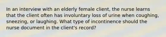 In an interview with an elderly female client, the nurse learns that the client often has involuntary loss of urine when coughing, sneezing, or laughing. What type of incontinence should the nurse document in the client's record?