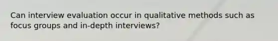 Can interview evaluation occur in qualitative methods such as focus groups and in-depth interviews?