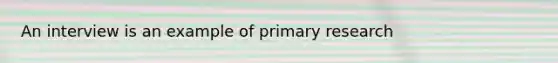 An interview is an example of primary research