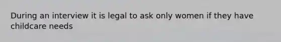 During an interview it is legal to ask only women if they have childcare needs