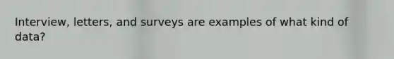 Interview, letters, and surveys are examples of what kind of data?