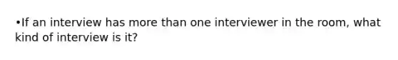 •If an interview has more than one interviewer in the room, what kind of interview is it?