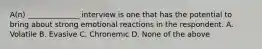 A(n) ______________ interview is one that has the potential to bring about strong emotional reactions in the respondent. A. Volatile B. Evasive C. Chronemic D. None of the above