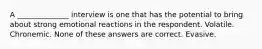 A ______________ interview is one that has the potential to bring about strong emotional reactions in the respondent. Volatile. Chronemic. None of these answers are correct. Evasive.