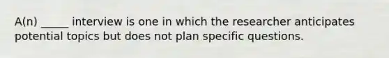 A(n) _____ interview is one in which the researcher anticipates potential topics but does not plan specific questions.