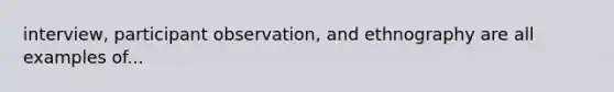 interview, participant observation, and ethnography are all examples of...