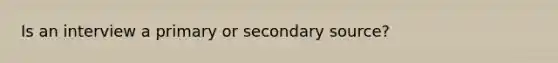Is an interview a primary or secondary source?