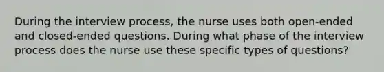 During the interview process, the nurse uses both open-ended and closed-ended questions. During what phase of the interview process does the nurse use these specific types of questions?