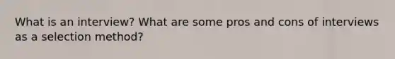 What is an interview? What are some pros and cons of interviews as a selection method?