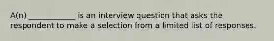 A(n) ____________ is an interview question that asks the respondent to make a selection from a limited list of responses.