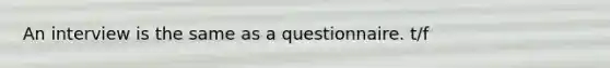 An interview is the same as a questionnaire. t/f