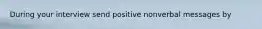 During your interview send positive nonverbal messages by