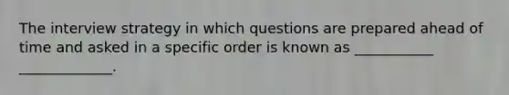 The interview strategy in which questions are prepared ahead of time and asked in a specific order is known as ___________ _____________.