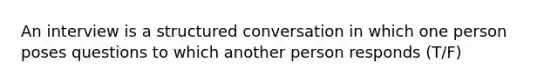 An interview is a structured conversation in which one person poses questions to which another person responds (T/F)