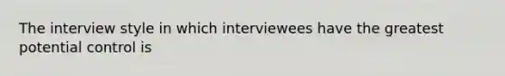 The interview style in which interviewees have the greatest potential control is