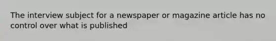 The interview subject for a newspaper or magazine article has no control over what is published