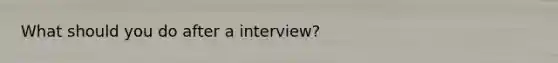 What should you do after a interview?