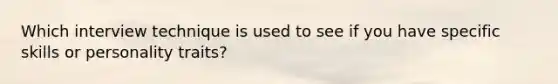 Which interview technique is used to see if you have specific skills or personality traits?