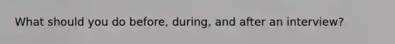What should you do before, during, and after an interview?