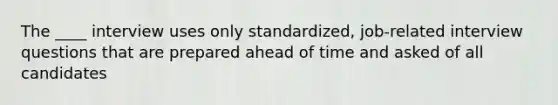 The ____ interview uses only standardized, job-related interview questions that are prepared ahead of time and asked of all candidates