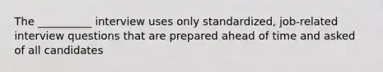 The __________ interview uses only standardized, job-related interview questions that are prepared ahead of time and asked of all candidates