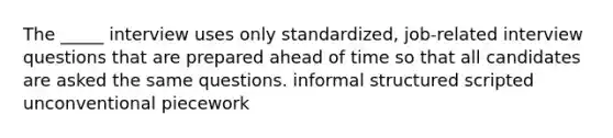 The _____ interview uses only standardized, job-related interview questions that are prepared ahead of time so that all candidates are asked the same questions. informal structured scripted unconventional piecework