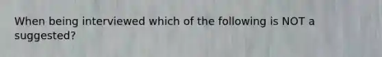 When being interviewed which of the following is NOT a suggested?